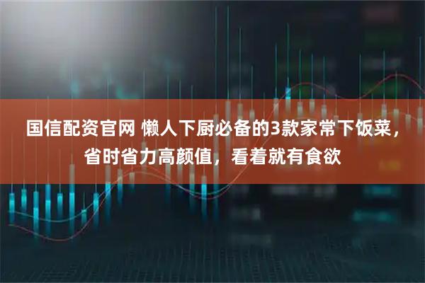 国信配资官网 懒人下厨必备的3款家常下饭菜，省时省力高颜值，看着就有食欲