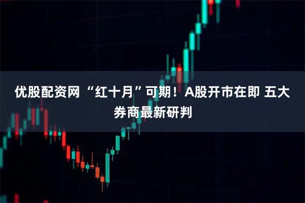 优股配资网 “红十月”可期！A股开市在即 五大券商最新研判