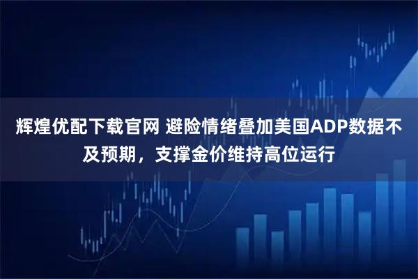 辉煌优配下载官网 避险情绪叠加美国ADP数据不及预期，支撑金价维持高位运行