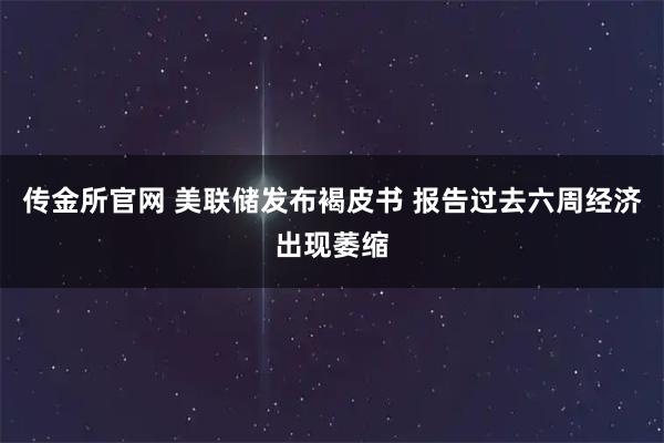 传金所官网 美联储发布褐皮书 报告过去六周经济出现萎缩