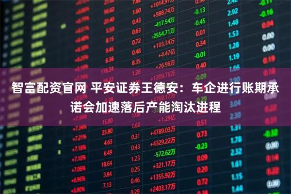 智富配资官网 平安证券王德安：车企进行账期承诺会加速落后产能淘汰进程