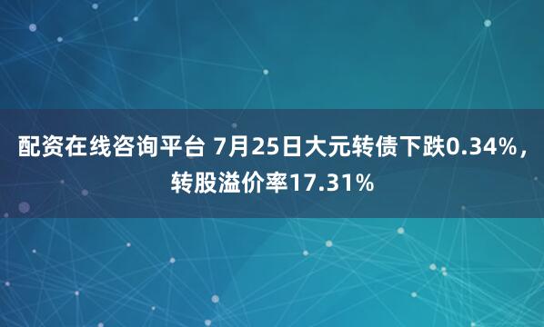 配资在线咨询平台 7月25日大元转债下跌0.34%，转股溢价率17.31%