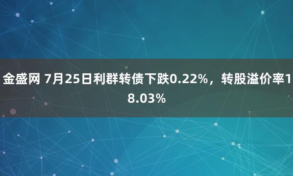 金盛网 7月25日利群转债下跌0.22%，转股溢价率18.03%