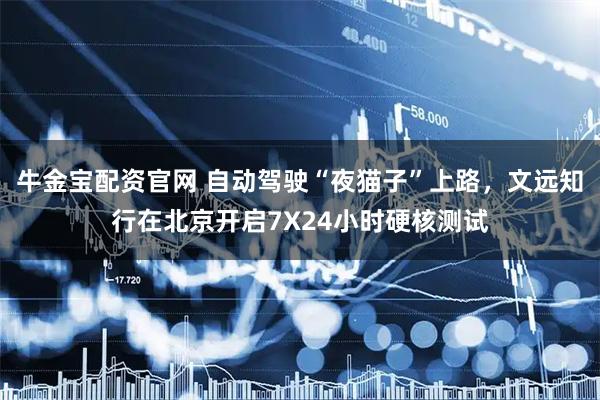 牛金宝配资官网 自动驾驶“夜猫子”上路，文远知行在北京开启7X24小时硬核测试