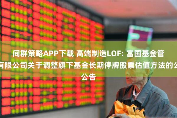 间群策略APP下载 高端制造LOF: 富国基金管理有限公司关于调整旗下基金长期停牌股票估值方法的公告