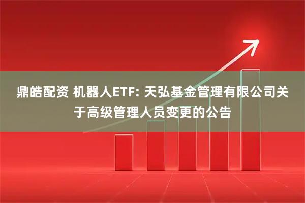 鼎皓配资 机器人ETF: 天弘基金管理有限公司关于高级管理人员变更的公告
