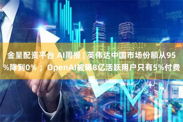 金呈配资平台 AI周报 | 英伟达中国市场份额从95%降到0% ；OpenAI被曝8亿活跃用户只有5%付费