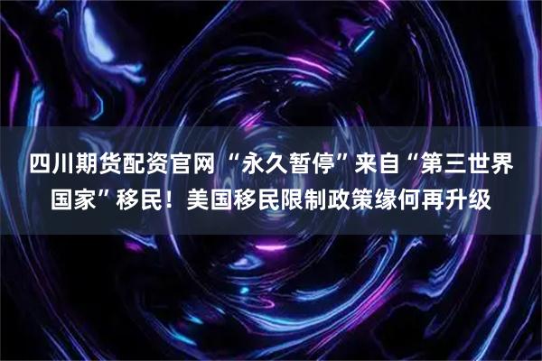 四川期货配资官网 “永久暂停”来自“第三世界国家”移民！美国移民限制政策缘何再升级