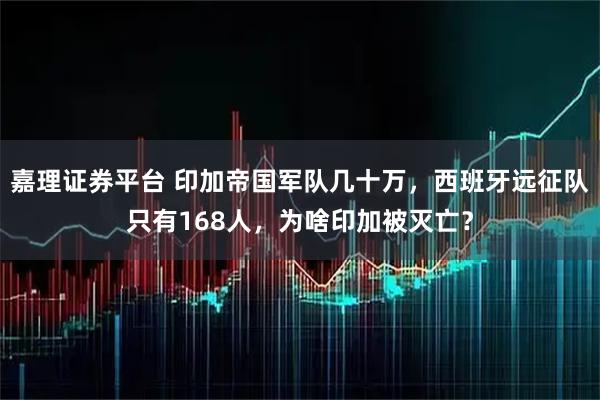 嘉理证券平台 印加帝国军队几十万，西班牙远征队只有168人，为啥印加被灭亡？