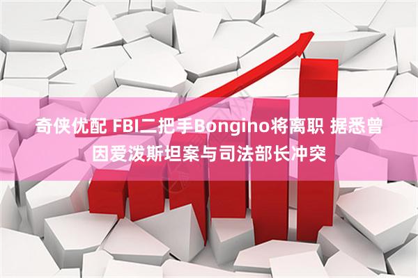 奇侠优配 FBI二把手Bongino将离职 据悉曾因爱泼斯坦案与司法部长冲突