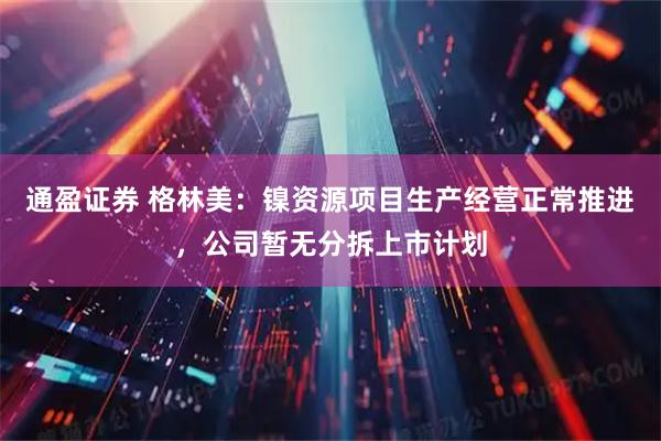 通盈证券 格林美：镍资源项目生产经营正常推进，公司暂无分拆上市计划