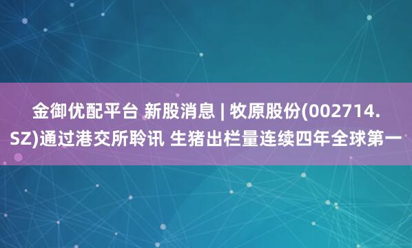金御优配平台 新股消息 | 牧原股份(002714.SZ)通过港交所聆讯 生猪出栏量连续四年全球第一