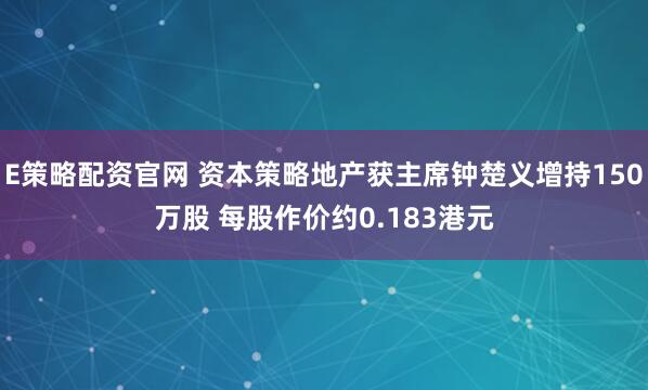 E策略配资官网 资本策略地产获主席钟楚义增持150万股 每股作价约0.183港元
