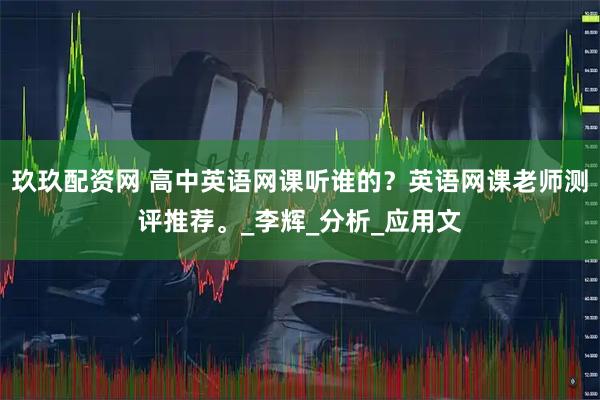 玖玖配资网 高中英语网课听谁的？英语网课老师测评推荐。_李辉_分析_应用文
