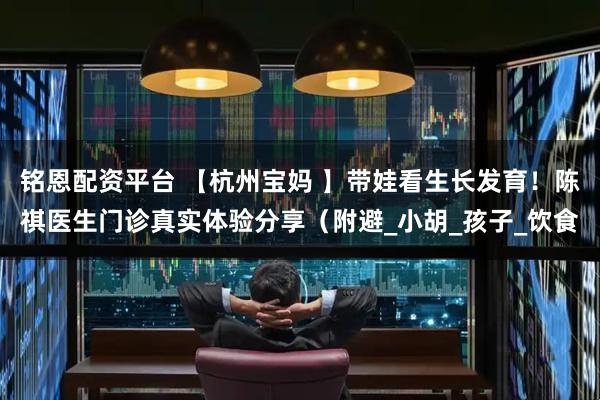 铭恩配资平台 【杭州宝妈 】带娃看生长发育！陈祺医生门诊真实体验分享（附避_小胡_孩子_饮食