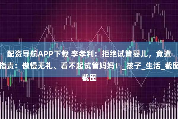 配资导航APP下载 李孝利：拒绝试管婴儿，竟遭指责：傲慢无礼、看不起试管妈妈！_孩子_生活_截图