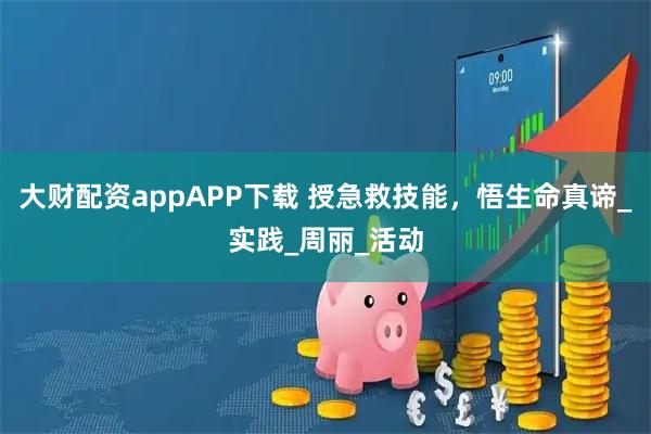 大财配资appAPP下载 授急救技能，悟生命真谛_实践_周丽_活动
