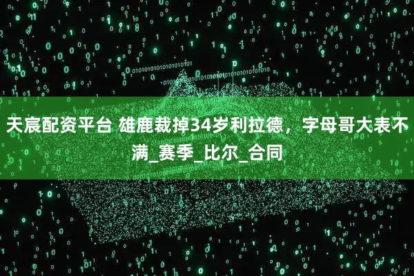 天宸配资平台 雄鹿裁掉34岁利拉德，字母哥大表不满_赛季_比尔_合同