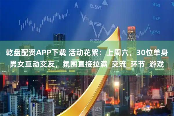 乾盘配资APP下载 活动花絮：上周六，30位单身男女互动交友，氛围直接拉满_交流_环节_游戏