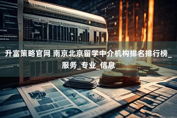 升富策略官网 南京北京留学中介机构排名排行榜_服务_专业_信息