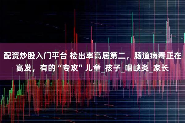 配资炒股入门平台 检出率高居第二，肠道病毒正在高发，有的“专攻”儿童_孩子_咽峡炎_家长