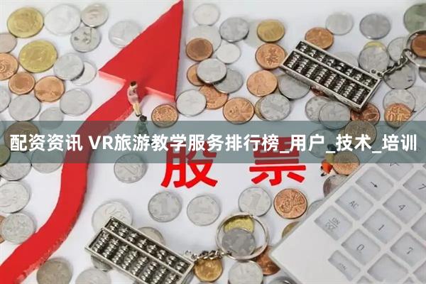 配资资讯 VR旅游教学服务排行榜_用户_技术_培训