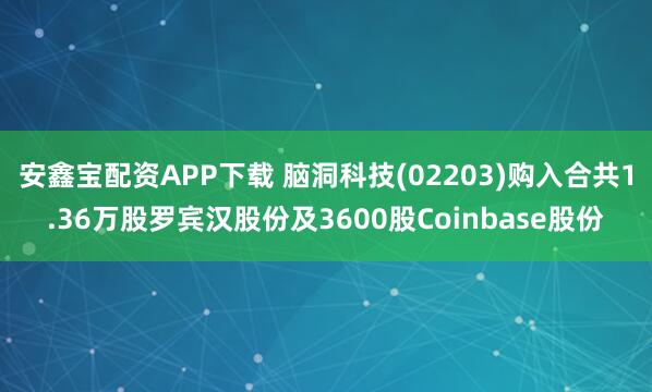安鑫宝配资APP下载 脑洞科技(02203)购入合共1.36万股罗宾汉股份及3600股Coinbase股份