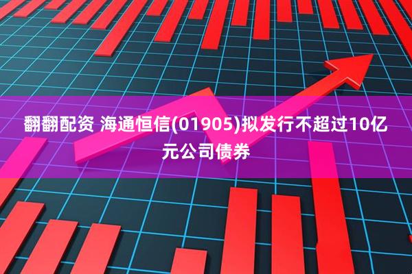 翻翻配资 海通恒信(01905)拟发行不超过10亿元公司债券