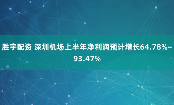 胜宇配资 深圳机场上半年净利润预计增长64.78%~93.47%