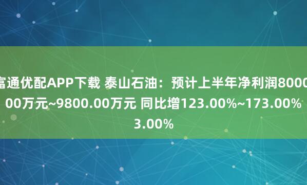 富通优配APP下载 泰山石油：预计上半年净利润8000.00万元~9800.00万元 同比增123.00%~173.00%