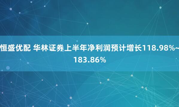 恒盛优配 华林证券上半年净利润预计增长118.98%~183.86%