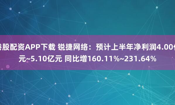 港股配资APP下载 锐捷网络：预计上半年净利润4.00亿元~5.10亿元 同比增160.11%~231.64%