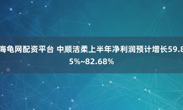 海龟网配资平台 中顺洁柔上半年净利润预计增长59.85%~82.68%