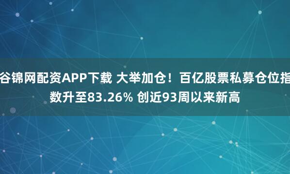 谷锦网配资APP下载 大举加仓！百亿股票私募仓位指数升至83.26% 创近93周以来新高