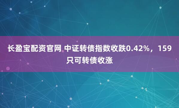 长盈宝配资官网 中证转债指数收跌0.42%，159只可转债收涨