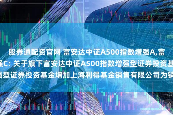 股券通配资官网 富安达中证A500指数增强A,富安达中证A500指数增强C: 关于旗下富安达中证A500指数增强型证券投资基金增加上海利得基金销售有限公司为销售机构的公告