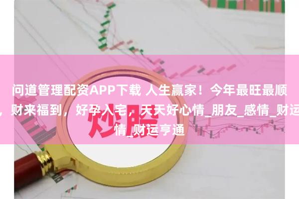 问道管理配资APP下载 人生赢家！今年最旺最顺生肖，财来福到，好孕入宅，天天好心情_朋友_感情_财运亨通