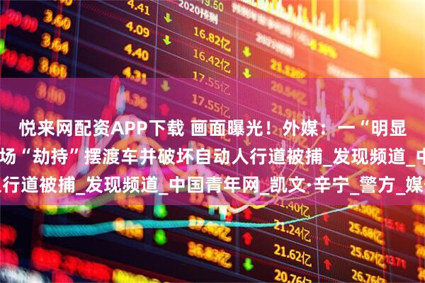 悦来网配资APP下载 画面曝光！外媒：一“明显醉酒”男子在纽约州机场“劫持”摆渡车并破坏自动人行道被捕_发现频道_中国青年网_凯文·辛宁_警方_媒体