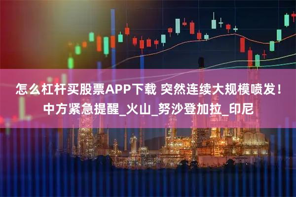 怎么杠杆买股票APP下载 突然连续大规模喷发！中方紧急提醒_火山_努沙登加拉_印尼
