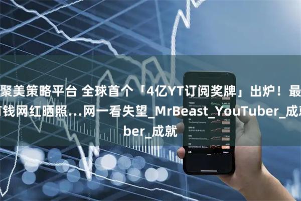 聚美策略平台 全球首个「4亿YT订阅奖牌」出炉！　最有钱网红晒照…网一看失望_MrBeast_YouTuber_成就