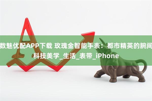 数魅优配APP下载 玫瑰金智能手表：都市精英的腕间科技美学_生活_表带_iPhone