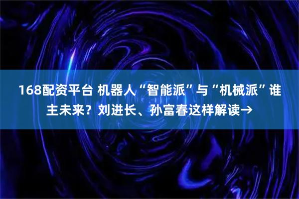 168配资平台 机器人“智能派”与“机械派”谁主未来？刘进长、孙富春这样解读→
