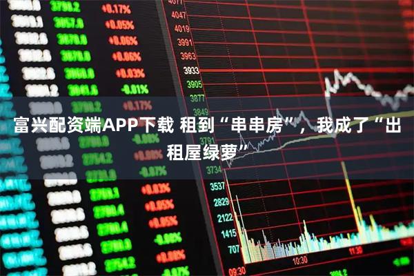 富兴配资端APP下载 租到“串串房”，我成了“出租屋绿萝”