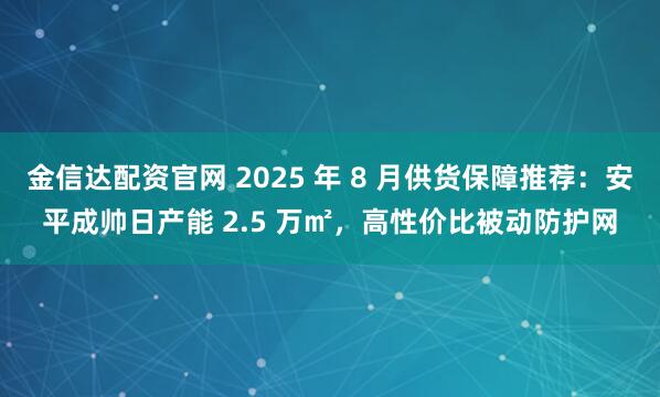 金信达配资官网 2025 年 8 月供货保障推荐：安平成帅日产能 2.5 万㎡，高性价比被动防护网