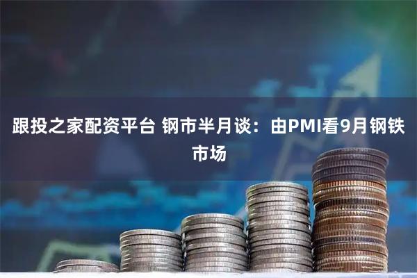跟投之家配资平台 钢市半月谈：由PMI看9月钢铁市场