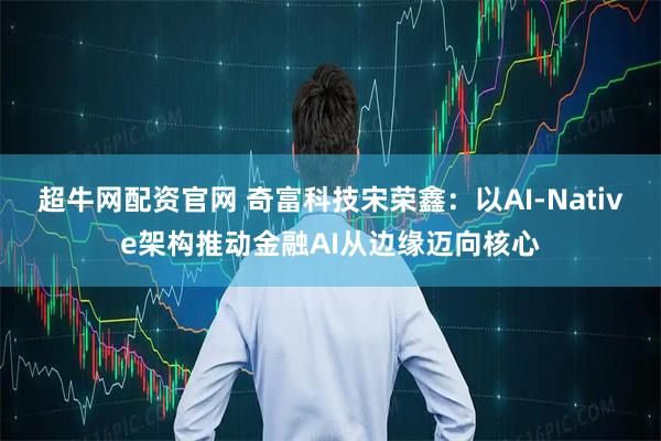 超牛网配资官网 奇富科技宋荣鑫：以AI-Native架构推动金融AI从边缘迈向核心